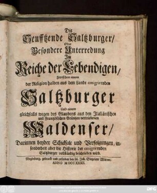 [1]: Die Seufftzende Saltzburger, Oder Besondere Unterredung Jm Reiche der Lebendigen, Zwischen einem der Religion halben aus dem Lande emigrirenden Saltzburger Und einem gleichfalls wegen des Glaubens aus dem Jtaliänischen und Frantzösischen Gräntzen vertriebenen Waldenser : Darinnen beyder Schicksale und Verfolgungen, insonderheit aber die Historie der emigrirenden Saltzburger vollständig beschrieben wird