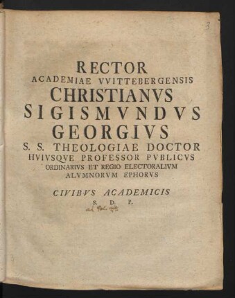 Rector Academiae Wittebergensis Christianus Sigismundus Georgius S.S. Theologiae Doctor Huiusque Professor Publicus Ordinarius Et Regio Electoralium Alumnorum Ephorus Civibus Academicis S. D. P.