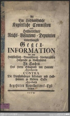 An Eine Höchstansehnliche Kayserliche Commißion und Hochverordnete Reichs-Visitations-Deputation Unterthänigste Gegen-Information den vom Hochfürstlich-Braunschweig-Lüneburgischen Hofgericht zu Wolfenbüttel In Sachen Des Herrn Schatzrath von Honrodt Contra Die Dienstpflichtigen Ackerleute ... begehrten Appellations-Eyd betreffend