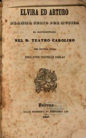 Elvira ed Arturo : dramma serio per musica ; da rappresentarsi nel R. Teatro Carolino per seconda opera dell'anno teatrale 1846 - 47
