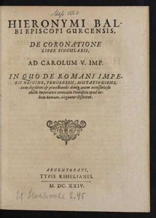 Hieronymi Balbi Episcopi Gurcensis, De Coronatione : Liber Singularis, Ad Carolum V. Imp. In Quo De Romani Imperii Origine, Progressum, Mutationibus, tum dignitate & praecellentia: deniq[e] quam necessaria sit electo Imperatori coronatio Pontificia apud urbem Romam, eleganter disseritur