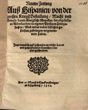 Neuwe Zeitung Auß Hispanien, von der grossen Kriegß Bestallung, Macht vnd Gewalt, damit Königliche Mayestat, die abgefallene Niderlanden, in eigener Personen heimzusuchen, Vnd wider vnder billichen gehorsam zubringen vorgenommen haben : Jetzt neuwlich auß Hispanien an etliche Herren vnd hohe Personen Teutscher Nation geschrieben