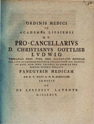Ordinis medici in Academia Lipsiensi h. t. Pro-Cancellarius D. Christianus Gottlieb Ludwig ... panegyrin medicam ... indicit et de abscessu latente disserit
