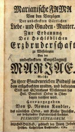 Marianische Fama Von den Vorzügen Der unbefleckten Göttlichen Liebe- und Gnaden-Mutter : Zur Erbauung Der Hochlöblichen Erzbruderschaft zu Wessobrunn Von der unbefleckten Empfängniß Mariae. Welche In ihrer Gnadenreichen Bildniß in dem erstgedachten uralten, und befreyten Stift und Gotteshaus Wessobrunn des Heil. Benedicti Orden in Oberbayrn verehret wird