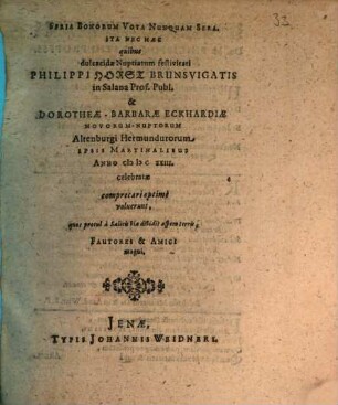 Seria Bonorum Vota Nunquam Sera. Ita Nec Haec quibus dulcacidae Nuptiarum festivitati Philippi Horst Brunsvigatis in Salana Prof. Publ. & DorotheaeBarbarae Eckhardiae NovorumNuptorum Altenburgi Hermundurorum Ipsis Martinalibus Anno MDCXXIII. celebratae comprecari optime voluerunt, quos procul a Salicis via dividit aspera terris, Fautores & Amici magni