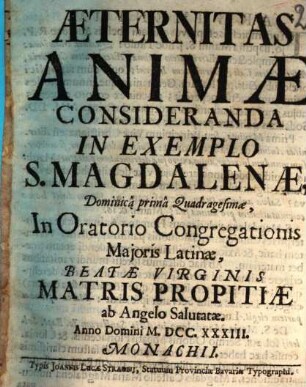 Æternitas Animæ Consideranda In Exemplo S. Magdalenæ : Dominicâ primâ Quadragesimæ, In Oratorio Congregationis Majoris Latinæ, Beatæ Virginis Matris Propitiæ ab Angelo Salutatæ. Anno Domini MDCCXXXIII. Monachii