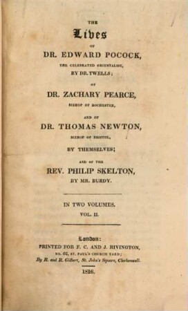 The Lives of Dr. Edward Pocock, the celebrated orientalist, by Dr. Twells; of Dr. Zachary Pearce, Bishop of Rochester, and of Dr. Thomas Newton, Bishop of Bristol, by themselves; and of the Rev. Philip Skelton, by Mr. Burdy : in two volumes. 2