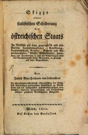 Skizze einer statistischen Schilderung des östreichischen Staats : In Rücksicht auf seine geographisch und phisikalische Landesbeschaffenheit, Bevölkerung, Landwirthschaft, Bergbau, Gewerbe und Gewerbsanstalten, Künste, Wissenschaften, Handlung und Frachtwesen [et]c. und mit Bemerkungen über das Staatsinteresse dieser Monarchie, in Hinsicht auf jene Gegenstände