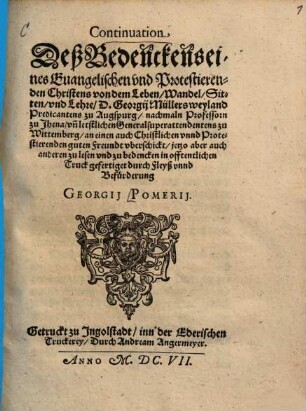 Continuation Deß Bedenckens eines Evangelischen und Protestierenden Christens von dem Leben, Wandel, Sitten und Lehre D. Georgii Müllers weyland Predicantens zur Augspurg, nachmaln Professorn zu Jhena un[d] letstlichen Generalsuperattendentens zu Wittemberg, an einen auch Christlichen unnd Protestierenden guten Freundt uberschickt