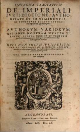 Syntagma Tractatuum De Imperiali Iurisdictione, Authoritate Et Praeeminentia, Ac Potestate Ecclesiastica: deque Iuribus Regni & Imperii : Authorum Variorum, Qui Ante Nostram Aetatem Vixerunt: Quorum Nomina Et Temporis quo scripserunt notationem, Catalogus, ante Dedicatoriam Epistolam positus, recenset: Opus Non Solum Iurisperitis, Sed Et Theologis Ac Historicis, Adeoque omnibus veritatis antiquae studiosis, hoc praesertim seculo, lectu ac cognitu cum primis utile & necessarium: Cum Indice Rerum Memorandarum evulgatum