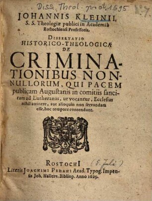 Iohannis Kleinii, ... Dissertatio Historico-Theologica De Criminationibus Nonnullorum, Qui Pacem publicam Augustanis in comitiis sancitam ad Lutheranas, ut vocantur, Ecclesias nihil attinere, aut alioquin non servandam esse, hoc tempore contendunt