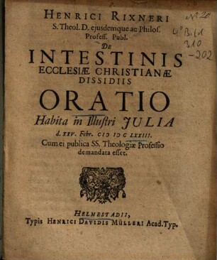 Henrici Rixneri S. Theol. D. eiusdemque ac Philos. Profess. Publ. De Intestinis Ecclesiae Christianae Dissidiis Oratio : Habita in Illustri Julia d. XXV. Febr. MDCLXXIII. Cum ei publica SS. Theologiae Professio demandata esset