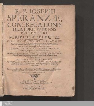 R. P. Iosephi Speranzæ, Congregationis Oratorii Fanensis Presbyteri, Scripturæ Selectæ : Variis Translationibvs, Ac Sanctorvm Patrum Sententiis, Sacrorumque Interpretum, cùm veterum, tum recentiorum expositionibus elucidatæ: Ad Principales Sacras Atque Morales materias, easque ad Orationem relatas