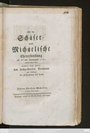 Als die Schäfer- und Michaelische Eheverbindung am 6ten des Heumonats 1762. vergnügt vollzogen wurde, widmete diese Zeilen dem hochgeehrtesten Brautpaar zum Denkmaal der Hochachtung und Liebe