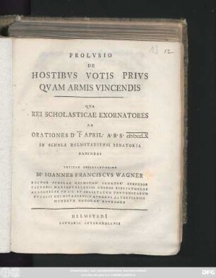Prolvsio De Hostibvs Votis Privs Qvam Armis Vincendis Qva Rei Scholasticae Exornatores Ad Orationes D. I. April. A. R. S. MDCCLX In Schola Helmstadiensi Senatoria Habendas Invitat Observantissime M. Ioannes Franciscvs Wagner Rector Scholae Helmstad. Senator. Svbprior Coenobii Mariaevallensis Cvstos Bibliothecae Academicae Po. L. C. Et Societatvm Tevtonicarvm Dvcalis Helmstadiensis Ephorvs Altorfiensis Membrvm Honorar. Extraord