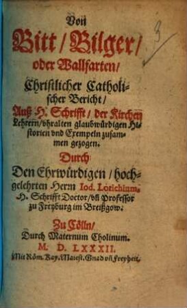 Von Bitt-, Bilger- oder Wallfarten Christlicher Catholischer Bericht : Auß H. Schrifft, der Kirchen, Lehrern, vhralten glaubwürdigen Historien vnd Exempeln zusammen gezogen