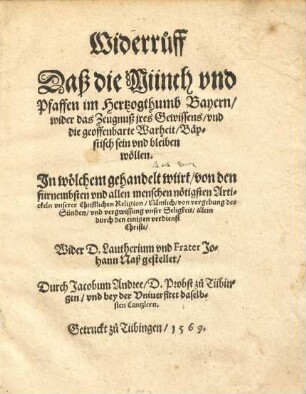 Widerruff, das die Münch und Pfaffen im Hertzogthumb Bayern wider das Zeugnuß ires Gewissens und die geoffenbarte Warheit bäpstisch sein und bleiben wöllen : in wölchem gehandelt würt von den fürnembsten und allen Menschen nötigsten Artickeln unserer christlichen Religion, nämlich von Vergebung der Sünden und Vergewissung unser Seligkeit allein durch den einigen Verdienst Christi ; wider D. Lautherium und Frater Johann Naß gestellet
