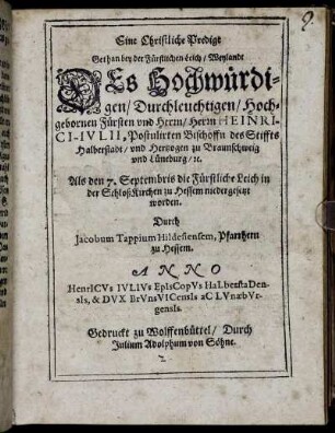 Eine Christliche Predigt Gethan bey der Fürstlichen Leich/ Weylandt Des Hochwürdigen ... Herrn Heinrici-Iulii, Postulirten Bischoffn des Stiffts Halberstadt/ und Hertzogen zu Braunschweig und Lüneburg/ [et]c. : Als den 7. Septembris die Fürstliche Leich in der SchloßKirchen zu Hessem niedergesetzt worden