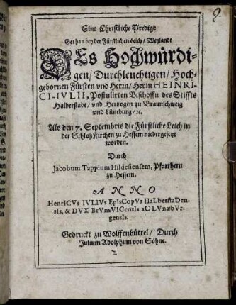 Eine Christliche Predigt Gethan bey der Fürstlichen Leich/ Weylandt Des Hochwürdigen ... Herrn Heinrici-Iulii, Postulirten Bischoffn des Stiffts Halberstadt/ und Hertzogen zu Braunschweig und Lüneburg/ [et]c. : Als den 7. Septembris die Fürstliche Leich in der SchloßKirchen zu Hessem niedergesetzt worden