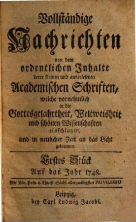 Vollständige Nachrichten, von dem ordentlichen Inhalte deren kleinen und auserlesenen academischen Schriften, welche vornehmlich in die Gottesgelahrtheit, Weltweisheit und schönen Wissenschaften, und in neuerlicher Zeit an das Licht gekommen. 1748