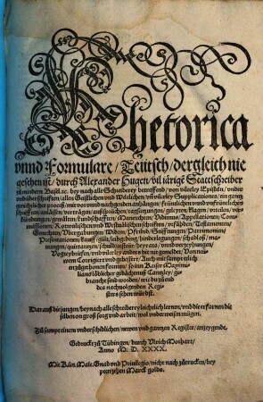 Rhethorica vnnd Formulare, Teutsch : dergleich nie geschen ist, durch Alexander Hugen vil iaerige[n] Stattschreiber zu mindern Basel. etc. bey nach alle Schreiberey betreffend, ... ein gantz gerichtlicher proceß ... Darauß die jungen, beynach alle schreiberey leichtlich lernen, vnd die erfarnen dieselben on groß sorg vnd arbeit, wol vnderweisen mügen. Zu sampt einem ... Register ...