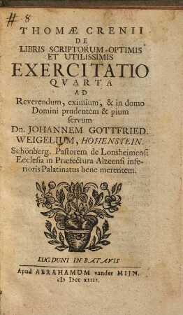 Thomae Crenii De Libris Scriptorum Optimis Et Utilissimis Exercitatio, 4. Ad ... Johannem Gottfried. Weigelium, Hohenstein. Schönberg. Pastorem de Lonsheimensi Ecclesia in Praefectura Alzeensi inferioris Palatinatus bene merentem