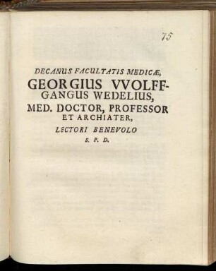 Decanus Facultatis Medicae, Georgius Wolffgangus Wedelius, Med. Doctor, Professor Et Archiater, Lectori Benevolo S. P. D. : [P. P. Domin. XII. Trinit. Ann. MDC.LXXXIV.]