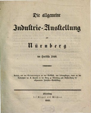 Die allgemeine Industrie-Ausstellung zu Nürnberg im Herbste 1840 : Auszug aus den Erinnerungen an das Voksfest, das Uebunglager, dann an den Aufenthalt der K. Familie in der Burg zu Nürnberg und Beschreibung der allgemeinen Industrie-Ausstellung
