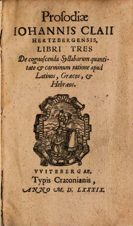 Prosodiae Johannis Claii Hertzbergensis Libri Tres : De cognoscenda Syllabarum quantitate & carminum ratione apud Lations, Graecos, et Hebraeos