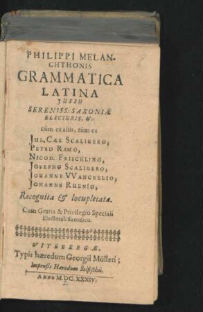 Philippi Melanchthonis Grammatica Latina : Iussu Sereniss: Saxoniae Electoris, &c. cum ex aliis, tum ex Iul. Caes. Scaligero, Petro Ramo, Nicod. Frischlino, Josepho Scaligero, Johanne Wanckelio, Johanne Rhenio, Recognita & locupletata