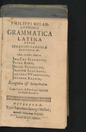 Philippi Melanchthonis Grammatica Latina : Iussu Sereniss: Saxoniae Electoris, &c. cum ex aliis, tum ex Iul. Caes. Scaligero, Petro Ramo, Nicod. Frischlino, Josepho Scaligero, Johanne Wanckelio, Johanne Rhenio, Recognita & locupletata
