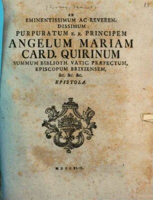 Ad Eminentissimum Ac Reverendissimum Purpuratum E.R. Principem Angelum Mariam Card. Quirinum Summum Biblioth. Vatic. Præfectum Episcopum Brixiensem [et]c. [et]c. [et]c. Epistola