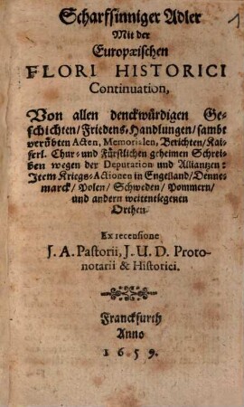 Scharfsinniger Adler Mit der Europaeischen Flori Historici Continuation : Von allen denckwürdigen Geschichten, Friedens-Handlungen, sambt verübten Acten, Memorialen, Berichten, Kaiserl. Chur- und Fürstlichen geheimen Schreiben wegen der Deputation und Alliantzen ; Item Kriegs-Actionen in Engelland, Dennemarck, Polen, Schweden, Pommern, und anderen weitentlegenen Orthen