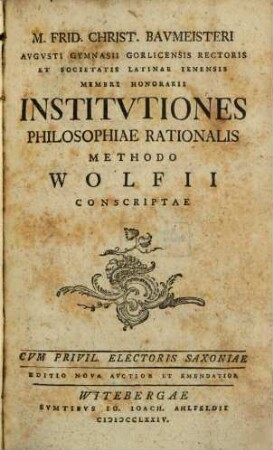 M. Frid. Christ. Bavmeisteri Avgvsti Gymnasii Gorlicensis Rectoris ... Institvtiones Philosophiae Rationalis Methodo Wolfii Conscriptae
