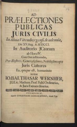 Ad Prælectiones Publicas Iuris Civilis In Alma Vitembergensi Academia, Die XV. Aug. A. MDCCI. In Auditorio ICtorum ab Hora IV. Cum Deo instituendas, Per-Illustres, Generosissimos, Nobilissimosque Iuris Cultores Ea, qua par est, humanitate invitat Jo. Balthasar Wernher, I.U.Lic. Mathem. Prof. Publ. Ordinarius, & Iuris Extraordinarius