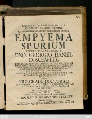 Dissertatione Solemni Medica Assistente Summo Numine Consentiente Gratioso Medicorum Ordine Empyema Spurium Conflictum Moderante Dno. Georgio Daniel Coschwitz, Med. Doct. Anatom. Chirurg. Et Botan. ... Perpendit Eamqve ... Anno MDCCXXV. D. April. Publico ac Placido Eruditorum Examini subiiciet Godofredus Ferdinandus Balcke Uratislaviensis