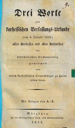 Drei Worte zur kurhessischen Verfassungs-Urkunde vom 5. Januar 1831 : allen Kurhessen und allen Katholiken der oberrheinischen Kirchenprovinz gewidmet von einem kurhessischen Staatsbürger zu Fulda (einem Laien) ; mit Anlagen von A - Z