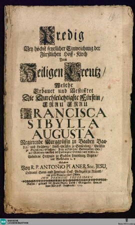 Predig Bey höchst feyrlicher Einweichung der Fürstlichen Hoff-Kirch Zum Heiligen Creutz : Welche Erbauet und Gestifftet Die Durchleuchtigste Fürstin ... Francisca Sibylla Augusta Regierende Marggräffin zu Baaden Baaden, und Hochberg ...