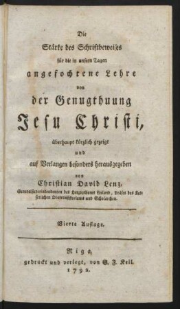 Die Stärke des Schriftbeweises für die in unsern Tagen angefochtene Lehre von Genugthuung Jesu Christi, überhaupt kürzlich gezeigt und auf Verlangen besonders herausgegeben von Christian David Lenz, Generalsuperintendenten des Herzogthums Livland, Präses des Kaiserlichen Oberconsistoriums und Scholarchen