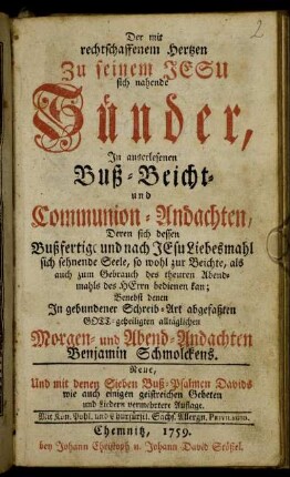 Der mit rechtschaffenem Hertzen Zu seinem Jesu sich nahende Sünder : In auserlesenen Buß- Beicht- und Communion-Andachten, Deren sich dessen Bußfertige und nach Jesu Liebesmahl sich sehnende Seele ... bedienen kan