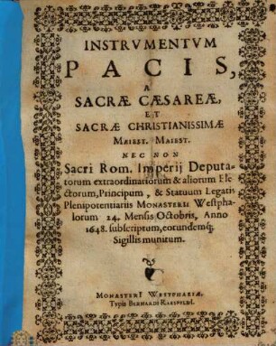 Instrvmentvm Pacis, A Sacræ Cæsareæ, Et Sacræ Christianissimæ Maiest. Maiest. Nec Non Sacri Rom. Imperij Deputatorum extraordinariorum & aliorum Electorum, Principum, & Statuum Legatis Plenipotentiariis Monasterii Westphalorum 24. Mensis Octobris, Anno 1648. subscriptum, eorundemq[ue] Sigillis munitum