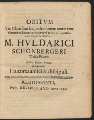 Obitum Viri Clarissimi & quod rationem tantae consecutae eruditionis attinet vere admirabilis, oculis caeci mente oculatissimi. M. Huldarici Schönbergeri Weida-Palatini debito luctus honore prosequuntur Fautores amici & discipuli