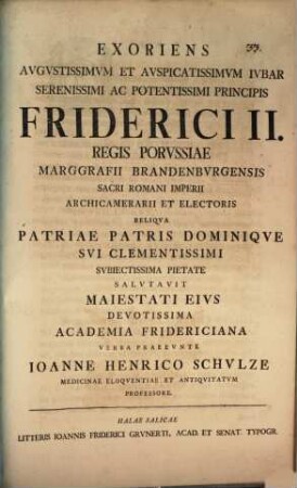 Exoriens augustiss. ... iubilar Ser. Pr. Friderici II., Regis Borussiae ... subiectissima pietate salutavit ... Academia Fridericiana, verba praeeunte Jo. Henr. Schulze
