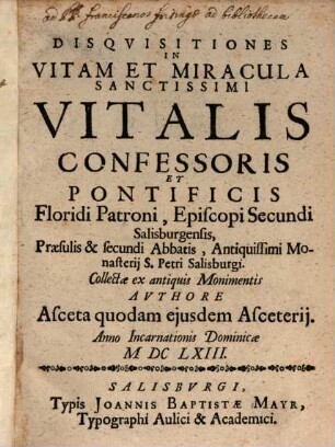 Disqvisitiones In Vitam Et Miracula Sanctissimi Vitalis Confessoris Et Pontificis Floridi Patroni, Episcopi Secundi Salisburgensis, Praesulis & secundi Abbatis, Antiquissimi Monasterii S. Petri Salisburgi