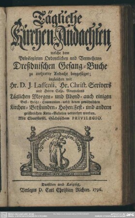 Tägliche Kirchen-Andachten, welche dem Privilegirten Ordentlichen und Vermehrten Dreßdnischen Gesang-Buch zu mehrerer Andacht beygefüget; ingleichen mit Hr. D. J. Lassenii, Hr. Christ. Scrivers und Herrn Casp. Neumanns Täglichen Morgen- und Abend- auch einigen ... andern Kern-Gebeten vermehrt worden