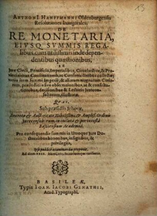 Anthoni[i] Hanffmanni Oldenburgensis Resolutiones Inaugurales; De Re Monetaria, Eivsq. Svmmis Regalibus : cum utilissimis inde dependentibus quaestionibus, Ex Jure Civili, Pontificio, Imperialibus ... Qvas ... Ipse publicè examinandas proponit