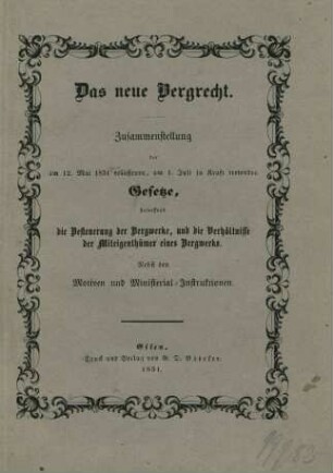 [Hauptbd.]: Das neue Bergrecht : Zusammenstellung der am 12. Mai 1851 erlassenen, am 1. Juli in Kraft tretenden Gesetze, betreffend die Besteuerung der Bergwerke, und die Verhältnisse der Miteigenthümer eines Bergwerk ;nebst den Motiven und Ministerial-Instruktionen