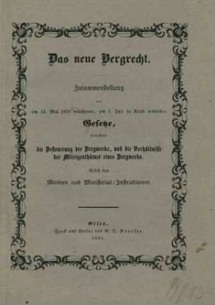 [Hauptbd.]: Das neue Bergrecht : Zusammenstellung der am 12. Mai 1851 erlassenen, am 1. Juli in Kraft tretenden Gesetze, betreffend die Besteuerung der Bergwerke, und die Verhältnisse der Miteigenthümer eines Bergwerk ;nebst den Motiven und Ministerial-Instruktionen