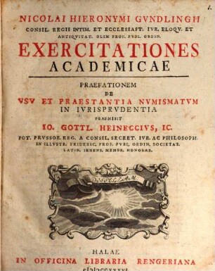 Nicolai Hieronymi Gvndlingii ... Exercitationvm Academicarvm Tomvs ... : Praefationem de usu et praestantia numismatum in iurisprudentia praemisit Io. Gottl. Heineccius, [Tomus I.]