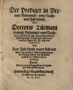 Der Prediger zu Bremen, Bekantniss vom Nachtmal Jesu Christi, Und Doctoris Tilemani Heshusii Bekantniss vom Nachtmal Jesu Christi : dem Churfürsten, Pfaltzgraven beym Rein, uberantwortet, anno M.D.LIX. den I. Septembris